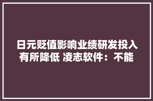 日元贬值影响业绩研发投入有所降低 凌志软件：不能只看单季度还得看全年