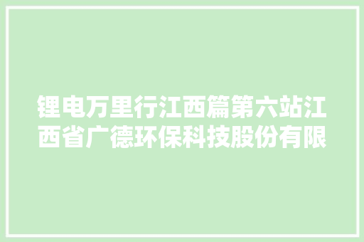 锂电万里行江西篇第六站江西省广德环保科技股份有限公司