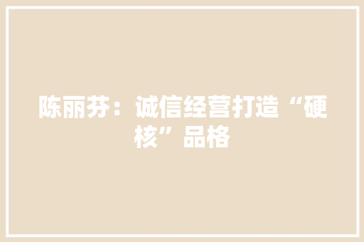 陈丽芬：诚信经营打造“硬核”品格