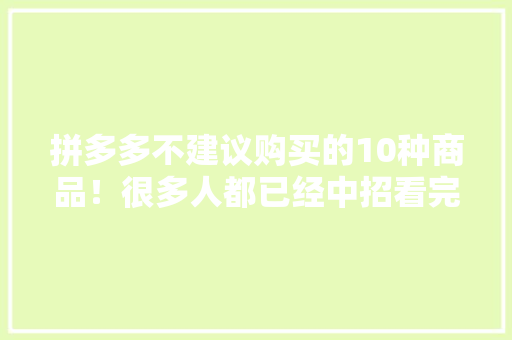 拼多多不建议购买的10种商品！很多人都已经中招看完涨常识！