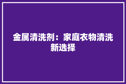 金属清洗剂：家庭衣物清洗新选择