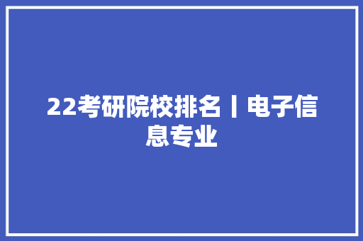 22考研院校排名丨电子信息专业