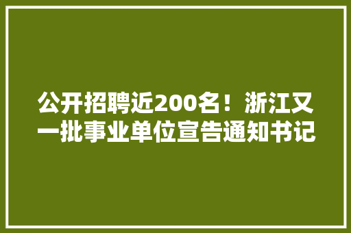 公开招聘近200名！浙江又一批事业单位宣告通知书记快来报名~
