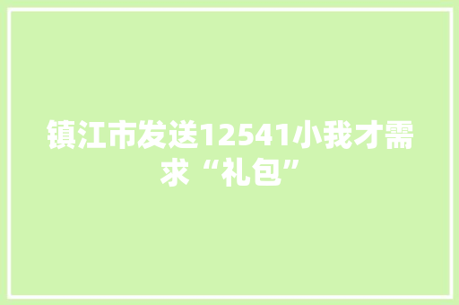 镇江市发送12541小我才需求“礼包”
