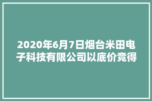 2020年6月7日烟台米田电子科技有限公司以底价竞得烟台市1宗工业用地 以22万元/亩成交