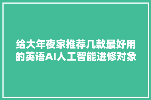 给大年夜家推荐几款最好用的英语AI人工智能进修对象！