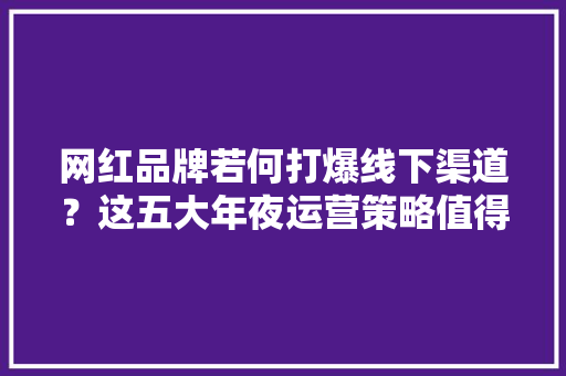 网红品牌若何打爆线下渠道？这五大年夜运营策略值得进修