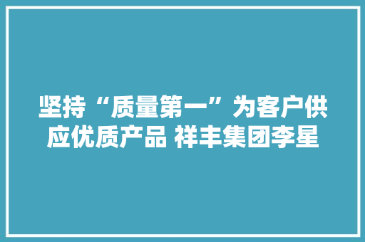 坚持“质量第一”为客户供应优质产品 祥丰集团李星为“质量昆明”代言