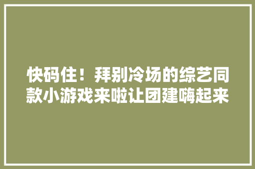 快码住！拜别冷场的综艺同款小游戏来啦让团建嗨起来 快码住！拜别冷场的综艺同款小游戏来啦让团建嗨起来 互联通信