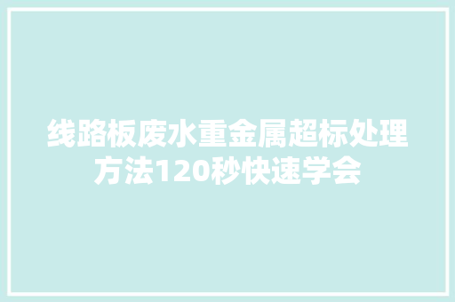 线路板废水重金属超标处理方法120秒快速学会