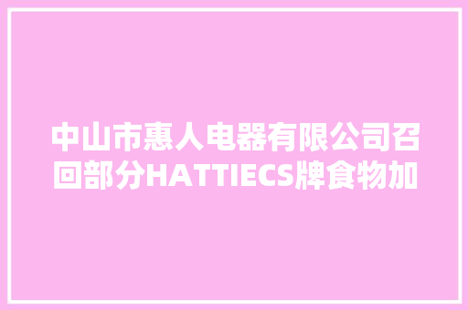 中山市惠人电器有限公司召回部分HATTIECS牌食物加工机（辅食机）