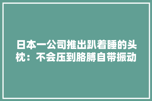 日本一公司推出趴着睡的头枕：不会压到胳膊自带振动闹钟