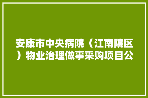 安康市中央病院（江南院区）物业治理做事采购项目公开招标通知书记