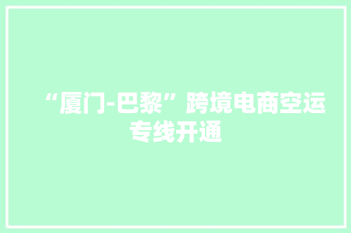 “厦门-巴黎”跨境电商空运专线开通