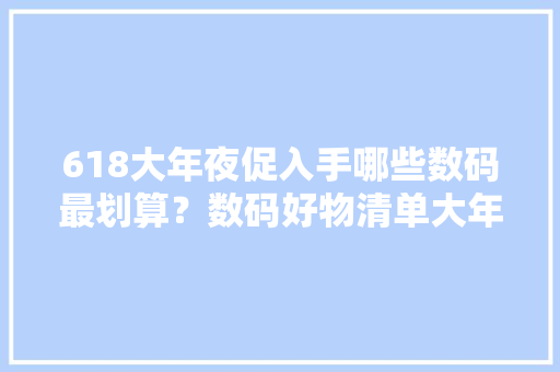 618大年夜促入手哪些数码最划算？数码好物清单大年夜盘点哪款是你的菜
