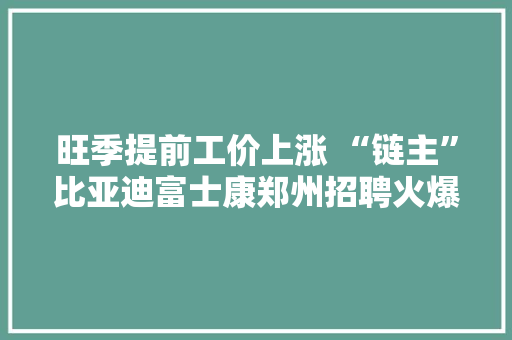 旺季提前工价上涨 “链主”比亚迪富士康郑州招聘火爆