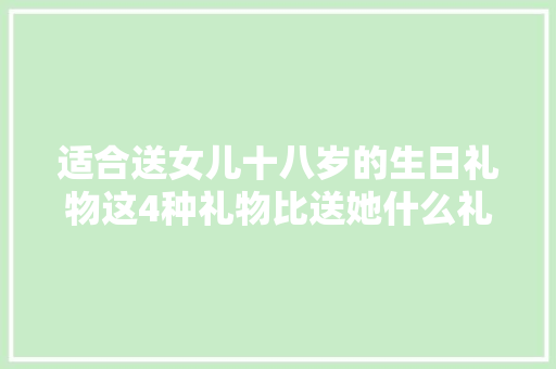 适合送女儿十八岁的生日礼物这4种礼物比送她什么礼物都强