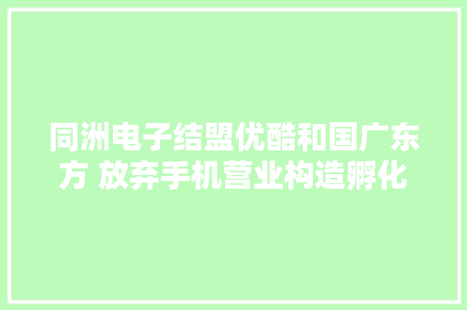 同洲电子结盟优酷和国广东方 放弃手机营业构造孵化平台