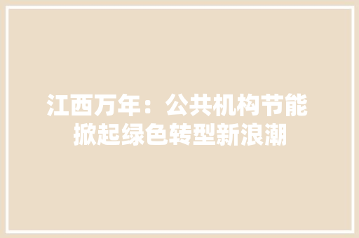 江西万年：公共机构节能 掀起绿色转型新浪潮,宣扬是什么意思。