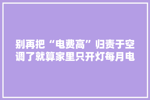 别再把“电费高”归责于空调了就算家里只开灯每月电费也近百 别再把“电费高”归责于空调了就算家里只开灯每月电费也近百 人工智能