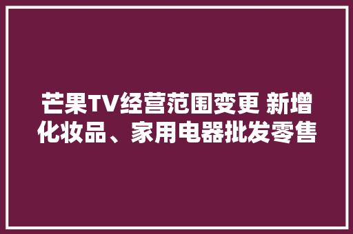 芒果TV经营范围变更 新增化妆品、家用电器批发零售、仓储代理做事等