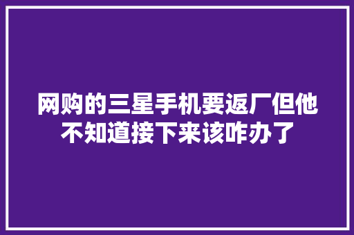 网购的三星手机要返厂但他不知道接下来该咋办了