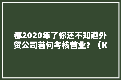 都2020年了你还不知道外贸公司若何考核营业？（KPI）,业务员是干什么工作的。