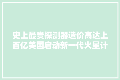 史上最贵探测器造价高达上百亿美国启动新一代火星计划,火星教育。