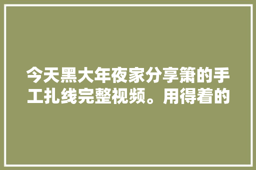 今天黑大年夜家分享箫的手工扎线完整视频。用得着的同伙收藏别...