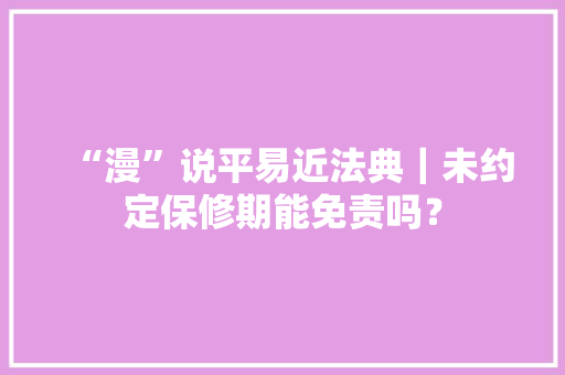 “漫”说平易近法典｜未约定保修期能免责吗？