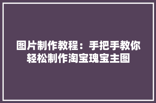 图片制作教程：手把手教你轻松制作淘宝瑰宝主图 图片制作教程：手把手教你轻松制作淘宝瑰宝主图 人工智能