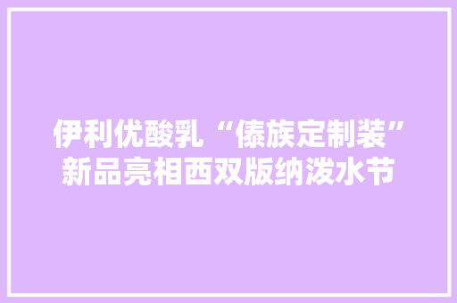 伊利优酸乳“傣族定制装”新品亮相西双版纳泼水节 伊利优酸乳“傣族定制装”新品亮相西双版纳泼水节 互联通信