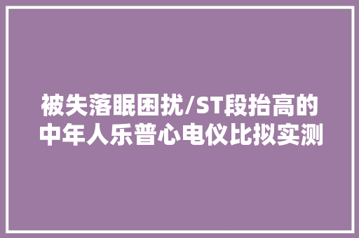 被失落眠困扰/ST段抬高的中年人乐普心电仪比拟实测（ER1-ER2S）