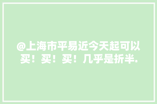 @上海市平易近今天起可以买！买！买！几乎是折半......