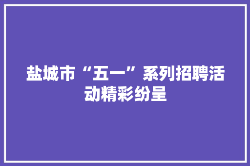 盐城市“五一”系列招聘活动精彩纷呈