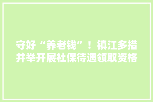 守好“养老钱”！镇江多措并举开展社保待遇领取资格认证