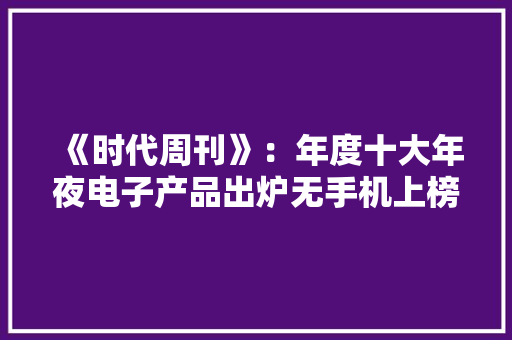 《时代周刊》：年度十大年夜电子产品出炉无手机上榜