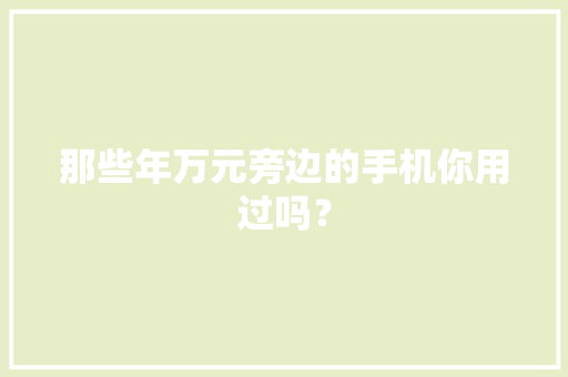 那些年万元旁边的手机你用过吗？