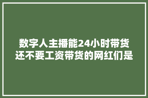 数字人主播能24小时带货还不要工资带货的网红们是不是要失落业了？