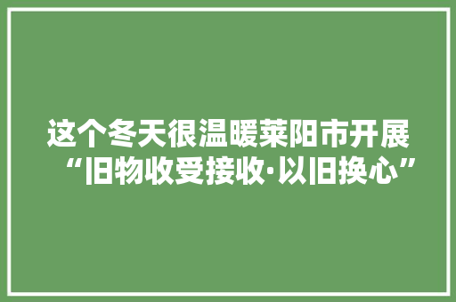 这个冬天很温暖莱阳市开展“旧物收受接收·以旧换心”活动