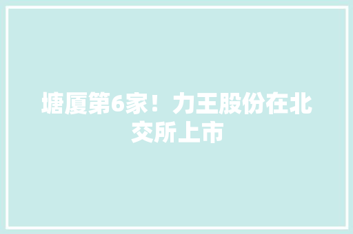 塘厦第6家！力王股份在北交所上市