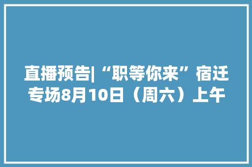 直播预告|“职等你来”宿迁专场8月10日（周六）上午10点不见不散
