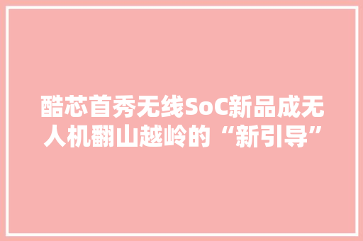 酷芯首秀无线SoC新品成无人机翻山越岭的“新引导”