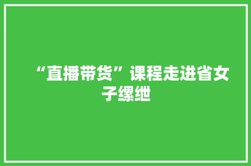 “直播带货”课程走进省女子缧绁