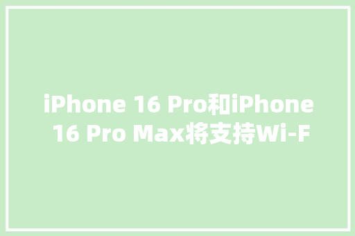 iPhone 16 Pro和iPhone 16 Pro Max将支持Wi-Fi 7