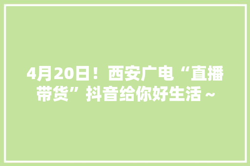 4月20日！西安广电“直播带货”抖音给你好生活～