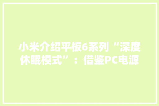 小米介绍平板6系列“深度休眠模式”：借鉴PC电源策略