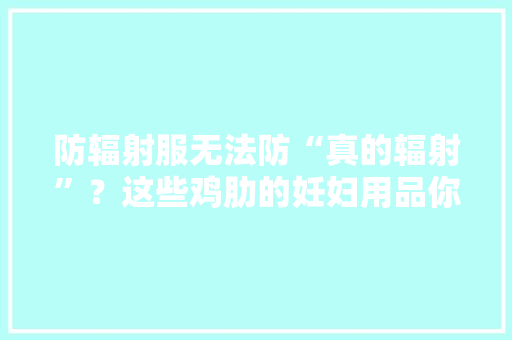 防辐射服无法防“真的辐射”？这些鸡肋的妊妇用品你买过几个？