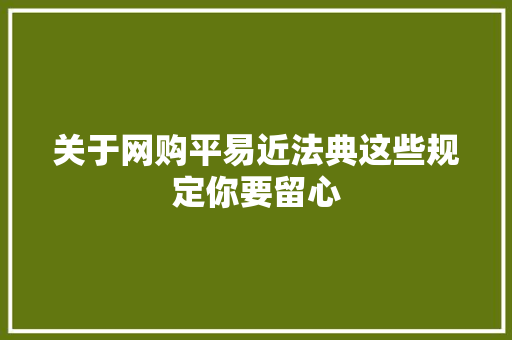 关于网购平易近法典这些规定你要留心