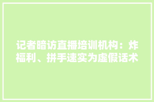 记者暗访直播培训机构：炸福利、拼手速实为虚假话术 记者暗访直播培训机构：炸福利、拼手速实为虚假话术 智能家居